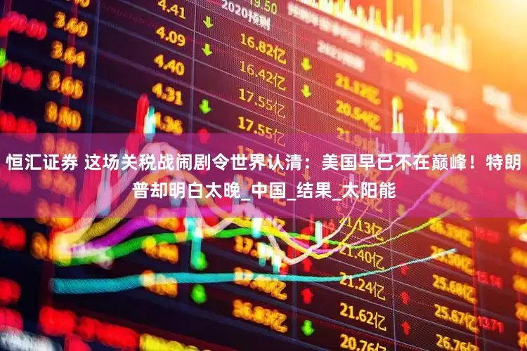 恒汇证券 这场关税战闹剧令世界认清：美国早已不在巅峰！特朗普却明白太晚_中国_结果_太阳能