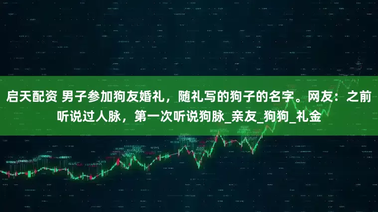 启天配资 男子参加狗友婚礼，随礼写的狗子的名字。网友：之前听说过人脉，第一次听说狗脉_亲友_狗狗_礼金