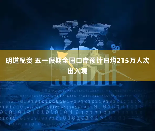 明道配资 五一假期全国口岸预计日均215万人次出入境