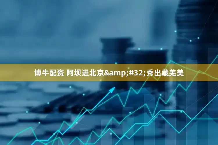 博牛配资 阿坝进北京&#32;秀出藏羌美