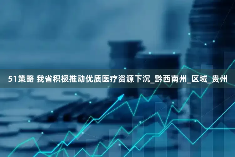 51策略 我省积极推动优质医疗资源下沉_黔西南州_区域_贵州