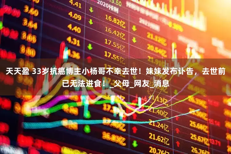 天天盈 33岁抗癌博主小杨哥不幸去世！妹妹发布讣告，去世前已无法进食！_父母_网友_消息