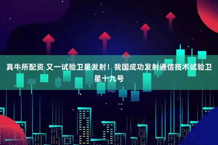 真牛所配资 又一试验卫星发射！我国成功发射通信技术试验卫星十九号