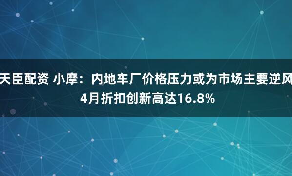 天臣配资 小摩：内地车厂价格压力或为市场主要逆风 4月折扣创新高达16.8%
