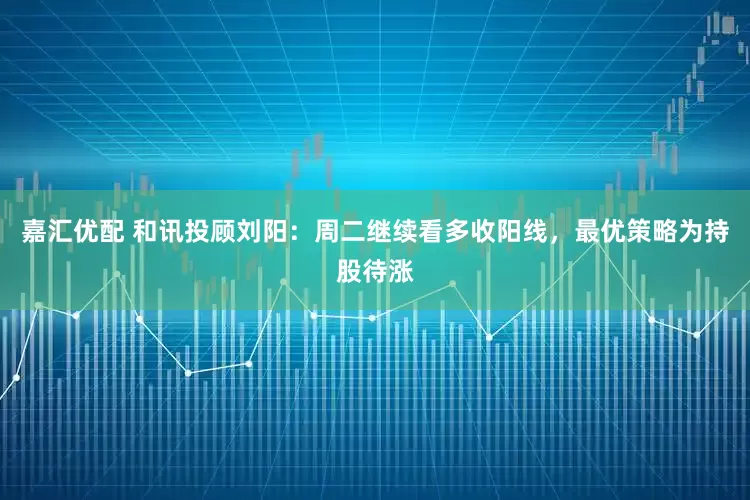嘉汇优配 和讯投顾刘阳：周二继续看多收阳线，最优策略为持股待涨