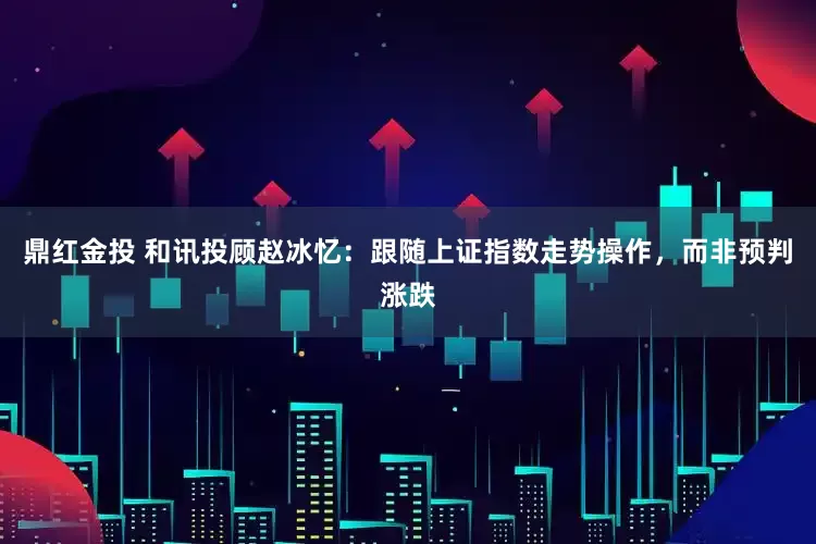 鼎红金投 和讯投顾赵冰忆：跟随上证指数走势操作，而非预判涨跌