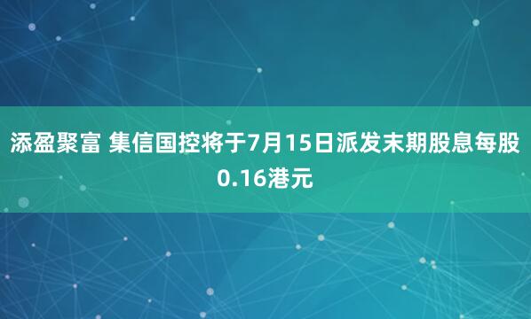 添盈聚富 集信国控将于7月15日派发末期股息每股0.16港元