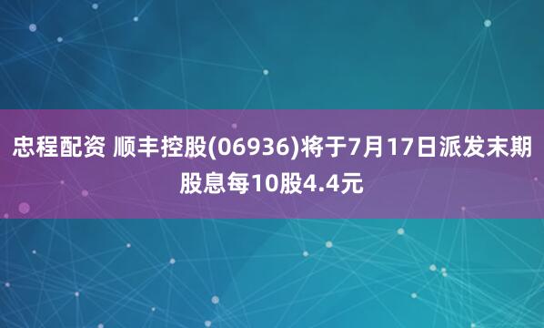 忠程配资 顺丰控股(06936)将于7月17日派发末期股息每10股4.4元