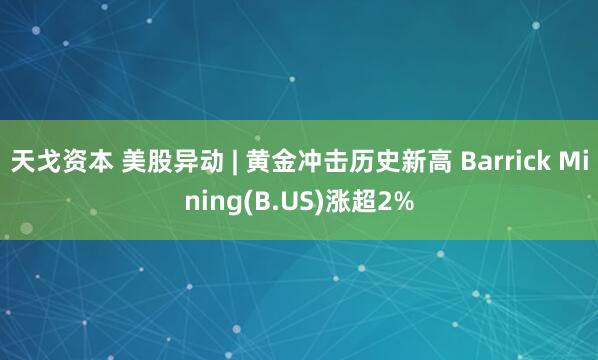 天戈资本 美股异动 | 黄金冲击历史新高 Barrick Mining(B.US)涨超2%