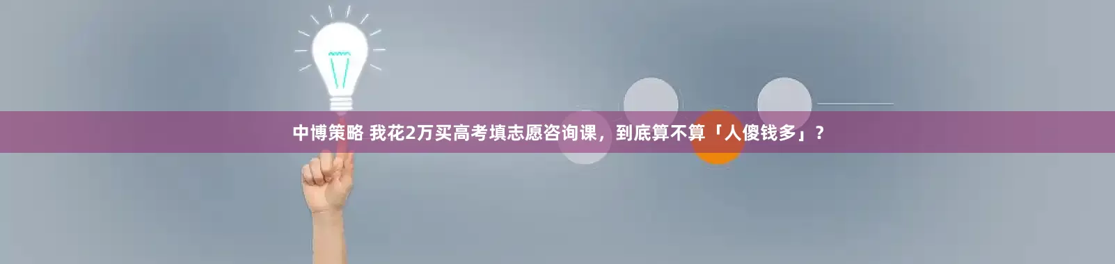 中博策略 我花2万买高考填志愿咨询课，到底算不算「人傻钱多」？