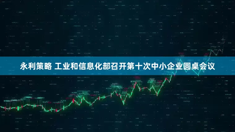 永利策略 工业和信息化部召开第十次中小企业圆桌会议