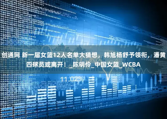 创通网 新一届女篮12人名单大猜想，韩旭杨舒予领衔，潘黄四球员或离开！_陈明伶_中国女篮_WCBA