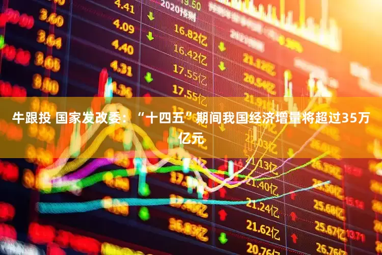 牛跟投 国家发改委：“十四五”期间我国经济增量将超过35万亿元