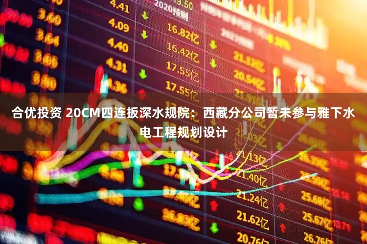 合优投资 20CM四连扳深水规院：西藏分公司暂未参与雅下水电工程规划设计