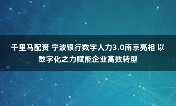 千里马配资 宁波银行数字人力3.0南京亮相 以数字化之力赋能企业高效转型