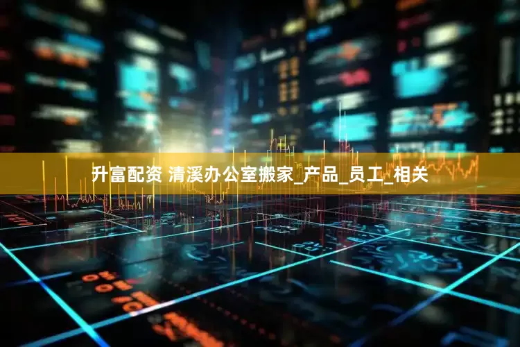 升富配资 清溪办公室搬家_产品_员工_相关
