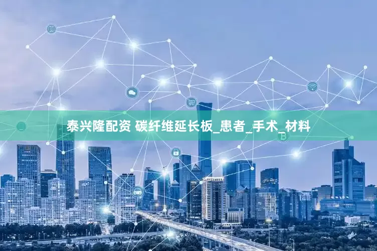 泰兴隆配资 碳纤维延长板_患者_手术_材料