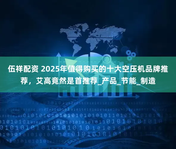 伍祥配资 2025年值得购买的十大空压机品牌推荐，艾高竟然是首推荐_产品_节能_制造