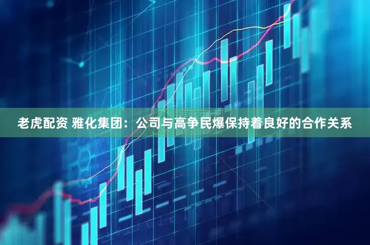 老虎配资 雅化集团：公司与高争民爆保持着良好的合作关系