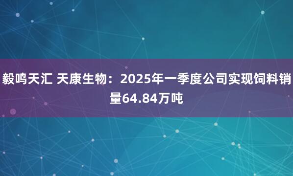 毅鸣天汇 天康生物：2025年一季度公司实现饲料销量64.84万吨