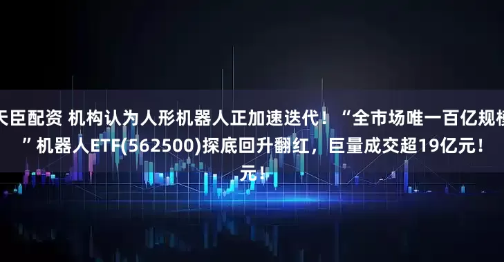 天臣配资 机构认为人形机器人正加速迭代！“全市场唯一百亿规模”机器人ETF(562500)探底回升翻红，巨量成交超19亿元！