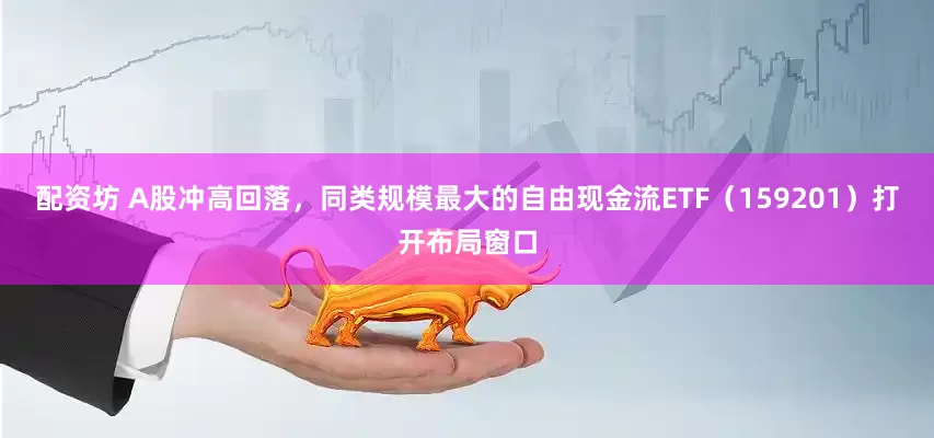 配资坊 A股冲高回落，同类规模最大的自由现金流ETF（159201）打开布局窗口
