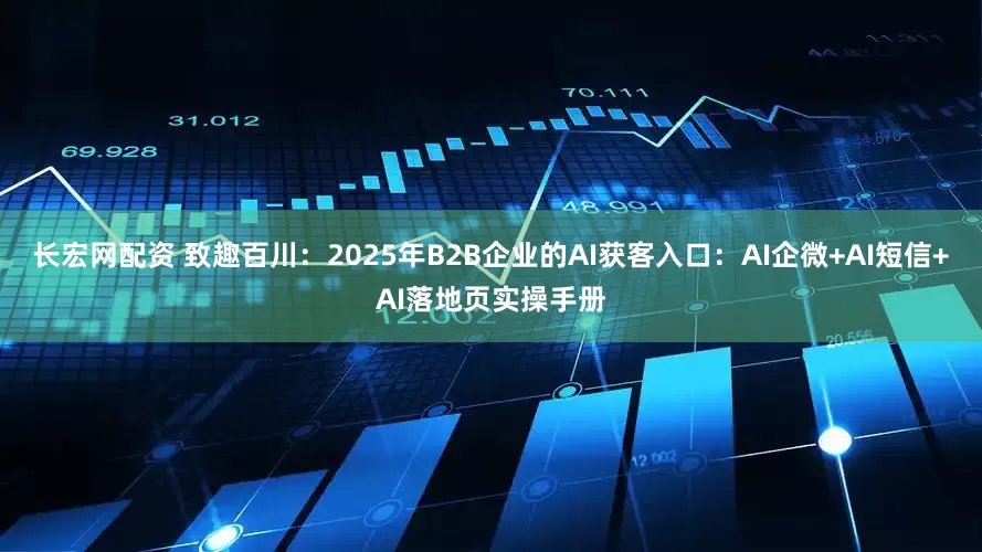 长宏网配资 致趣百川：2025年B2B企业的AI获客入口：AI企微+AI短信+AI落地页实操手册