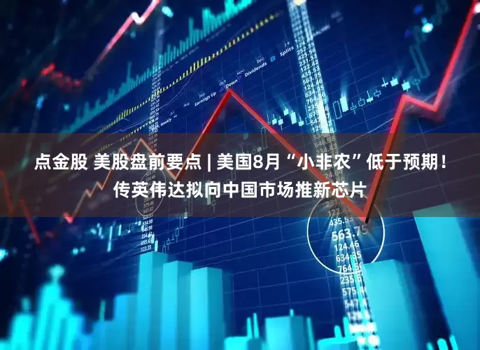 点金股 美股盘前要点 | 美国8月“小非农”低于预期！传英伟达拟向中国市场推新芯片