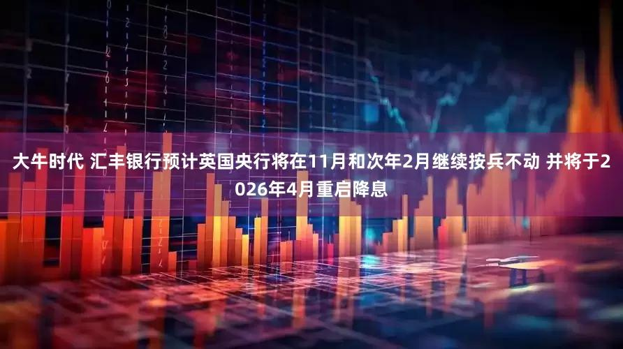 大牛时代 汇丰银行预计英国央行将在11月和次年2月继续按兵不动 并将于2026年4月重启降息