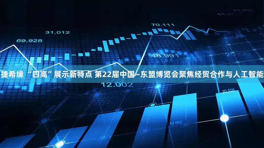 捷希缘 “四高”展示新特点 第22届中国—东盟博览会聚焦经贸合作与人工智能
