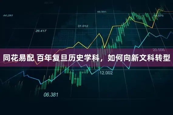 同花易配 百年复旦历史学科，如何向新文科转型
