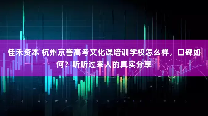 佳禾资本 杭州京誉高考文化课培训学校怎么样，口碑如何？听听过来人的真实分享