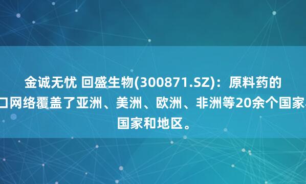 金诚无忧 回盛生物(300871.SZ)：原料药的销售出口网络覆盖了亚洲、美洲、欧洲、非洲等20余个国家和地区。