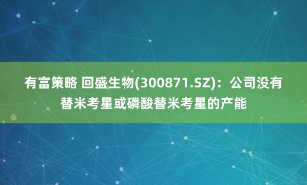 有富策略 回盛生物(300871.SZ)：公司没有替米考星或磷酸替米考星的产能