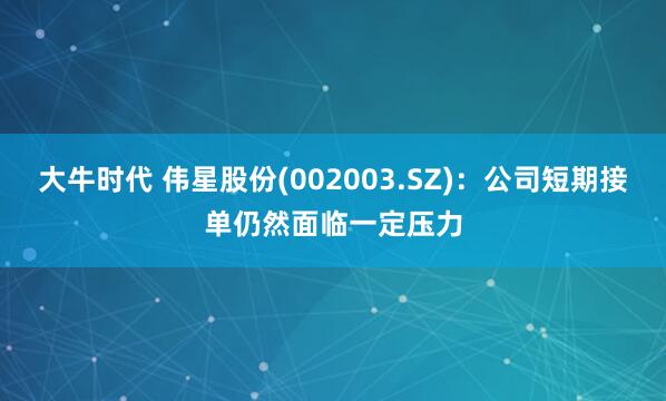 大牛时代 伟星股份(002003.SZ)：公司短期接单仍然面临一定压力