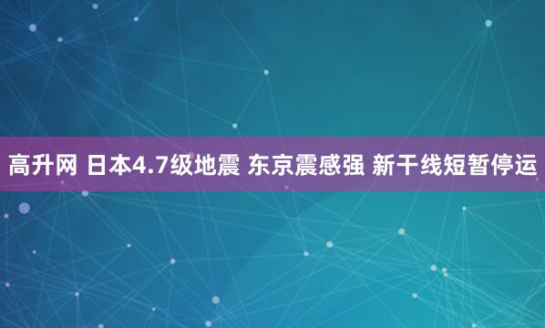 高升网 日本4.7级地震 东京震感强 新干线短暂停运