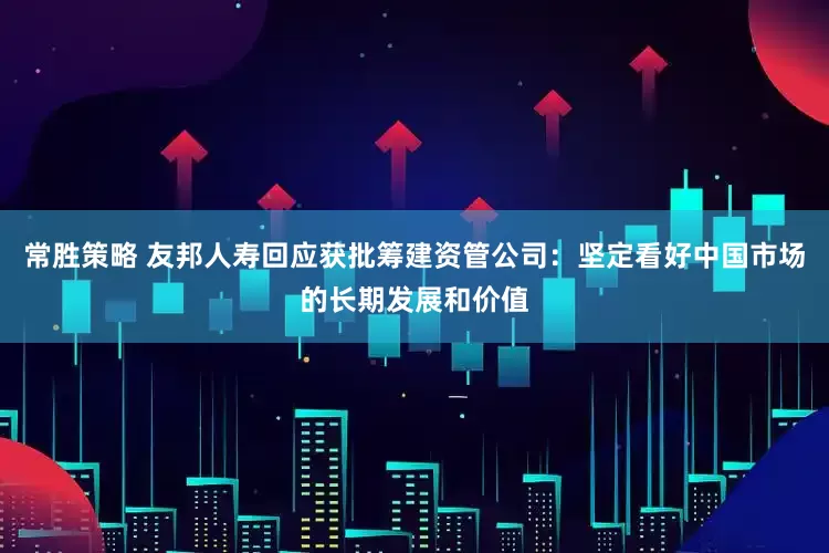 常胜策略 友邦人寿回应获批筹建资管公司：坚定看好中国市场的长期发展和价值