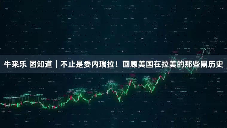 牛来乐 图知道｜不止是委内瑞拉！回顾美国在拉美的那些黑历史