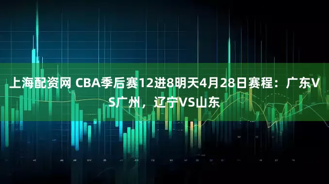 上海配资网 CBA季后赛12进8明天4月28日赛程：广东VS广州，辽宁VS山东