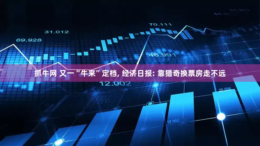抓牛网 又一“牛来”定档, 经济日报: 靠猎奇换票房走不远