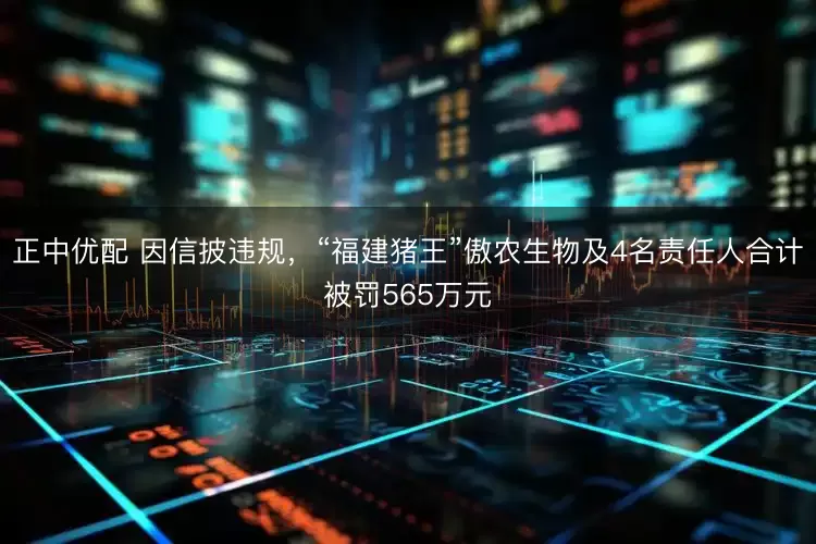 正中优配 因信披违规，“福建猪王”傲农生物及4名责任人合计被罚565万元