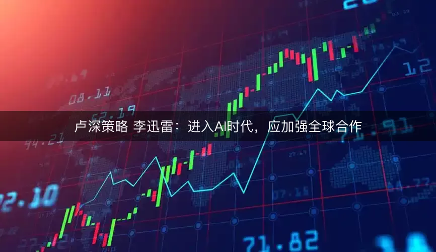 卢深策略 李迅雷：进入AI时代，应加强全球合作